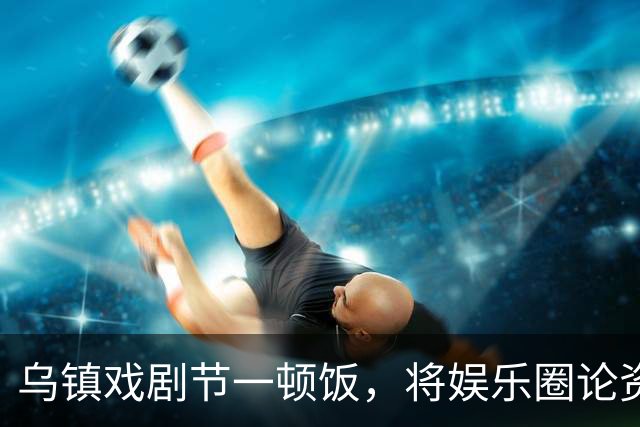 乌镇戏剧节一顿饭，将娱乐圈论资排辈、江湖地位体现的淋漓尽致