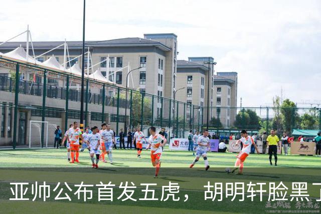 亚帅公布首发五虎，胡明轩脸黑了