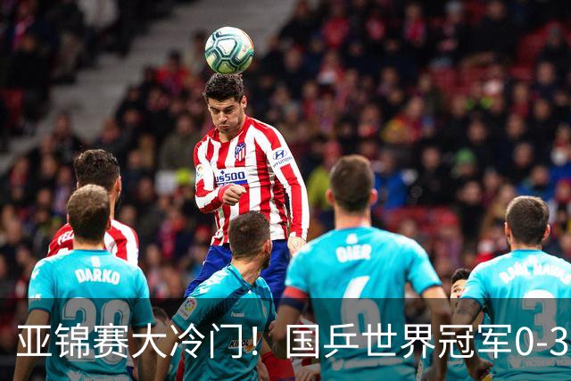 亚锦赛大冷门！国乒世界冠军0-3惨败，对手此前打张本智和11-0