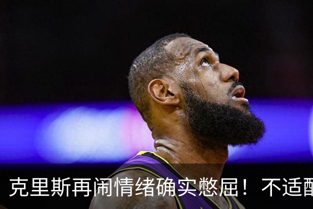 克里斯再闹情绪确实憋屈！不适配五号位，犯满后请求韩德君安慰！