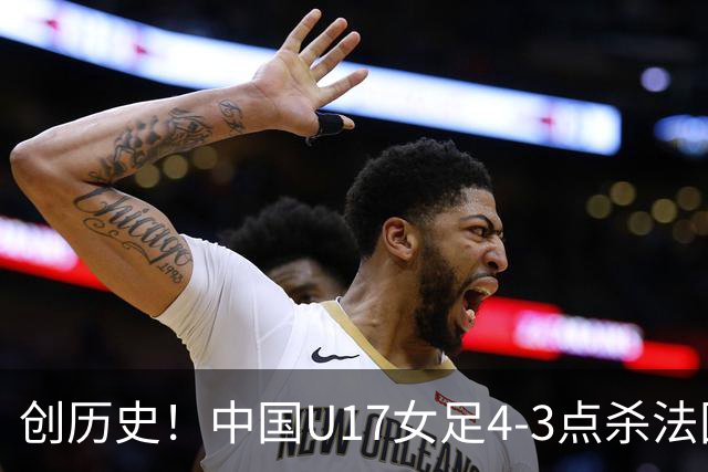 创历史！中国U17女足4‑3点杀法国进8强 牛子琪2扑点