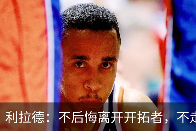 利拉德：不后悔离开开拓者，不走就组不起现在这套阵容