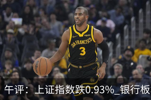 午评：上证指数跌0.93% 银行板块逆势走强