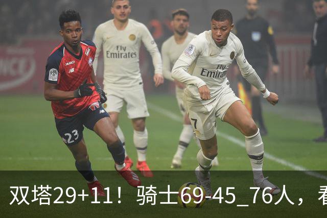 双塔29+11！骑士69-45 76人，看数据，他是头号功臣！