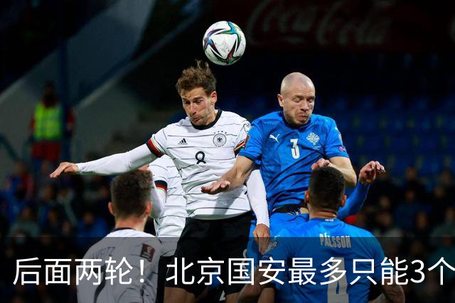 后面两轮！北京国安最多只能3个外援来打 而在足协杯赛前，还有国家队的比赛