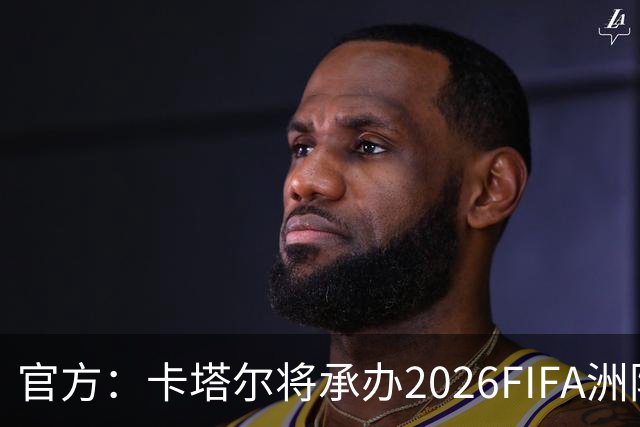 官方：卡塔尔将承办2026FIFA洲际杯最后3场，巴黎直通决赛