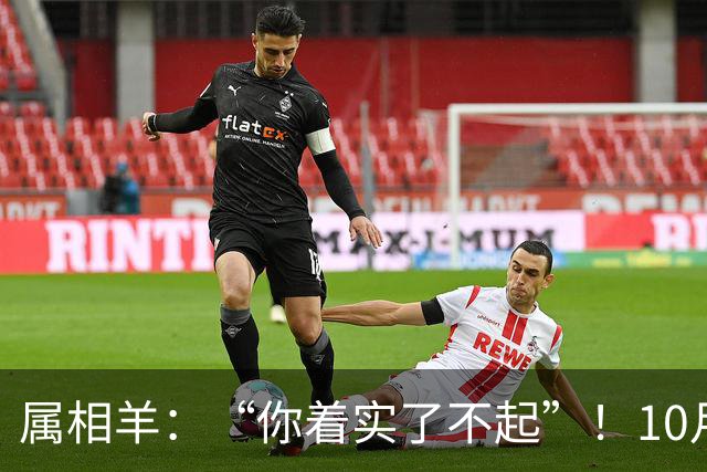 属相羊：“你着实了不起”！10月尾声，万年难遇双喜登门