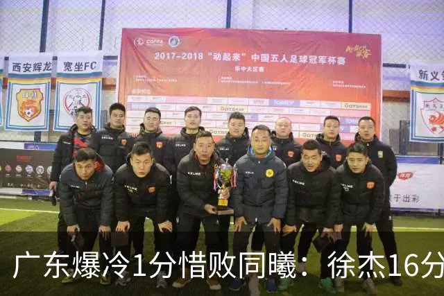 广东爆冷1分惜败同曦：徐杰16分丢绝杀 博日奇24+12丢扳平罚球