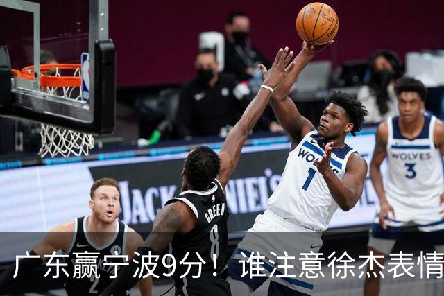 广东赢宁波9分！谁注意徐杰表情，官宣CBA第三份罚单！浙江和青岛遭重罚