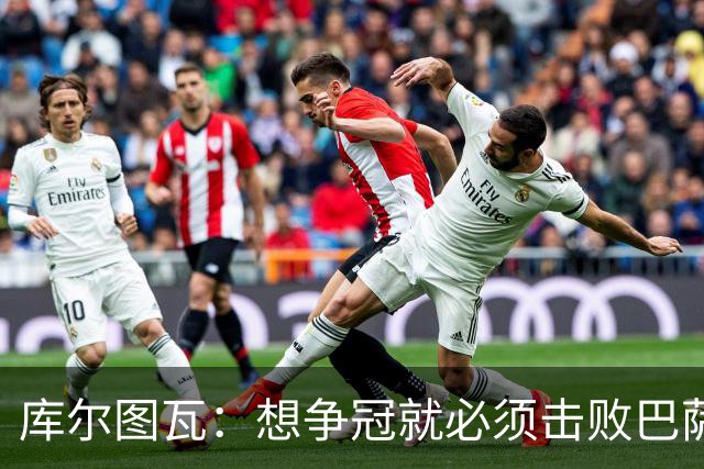 库尔图瓦：想争冠就必须击败巴萨；我们全队都会支持维尼修斯
