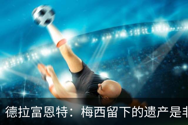 德拉富恩特：梅西留下的遗产是非凡的；西班牙人拿金球我就高兴