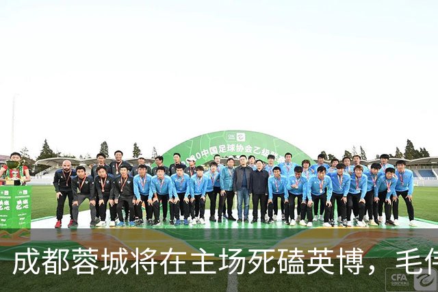 成都蓉城将在主场死磕英博，毛伟杰有望复出，值得期待