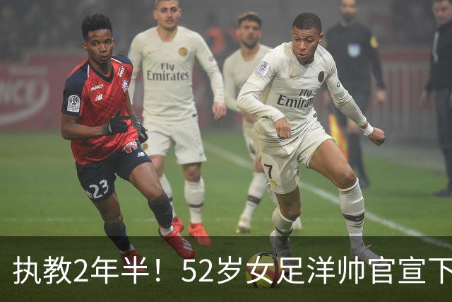 执教2年半！52岁女足洋帅官宣下课 带队获亚运第4+近12年最差战绩