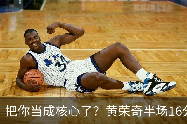 把你当成核心了？黄荣奇半场16分钟 9中3&三分6中1拿到8分3板