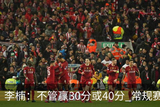 李楠：不管赢30分或40分 常规赛的主场赛事 我们要认真对待