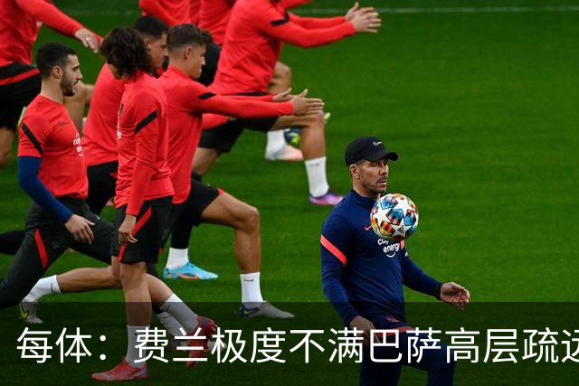 每体：费兰极度不满巴萨高层疏远，后者高调追求小蜘蛛令他失落