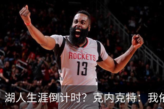 湖人生涯倒计时？克内克特：我依旧坚信自己是场上最出色的球员