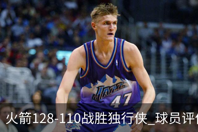 火箭128-110战胜独行侠 球员评价：3人满分，4人良好，3人低迷