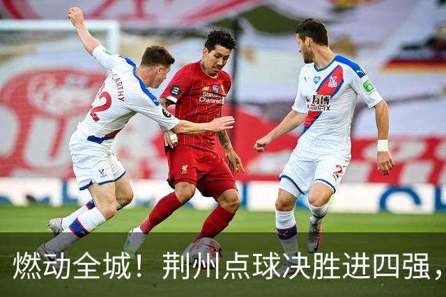 燃动全城！荆州点球决胜进四强，半决赛主场火热招商