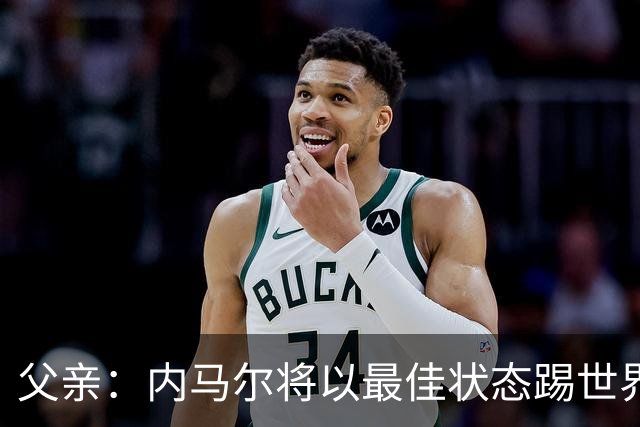父亲：内马尔将以最佳状态踢世界杯决赛 帮巴西夺冠