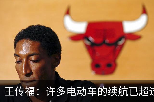 王传福：许多电动车的续航已超过燃油车 可是大家还是有里程焦虑