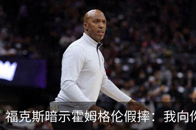 福克斯暗示霍姆格伦假摔：我向你保证 我根本没使那么大劲摔他