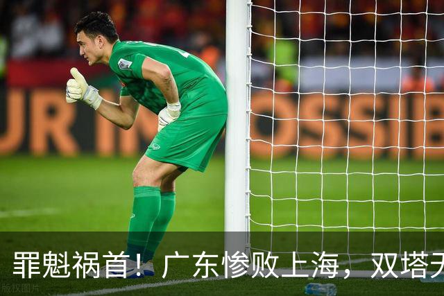 罪魁祸首！广东惨败上海，双塔无用、三人受限，他负第一责任