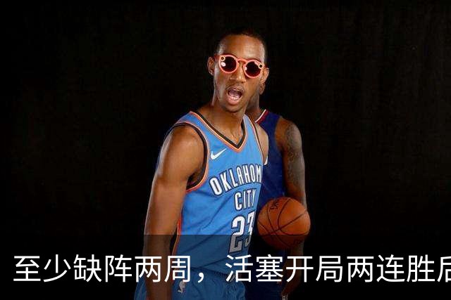 至少缺阵两周，活塞开局两连胜后折损内线核心