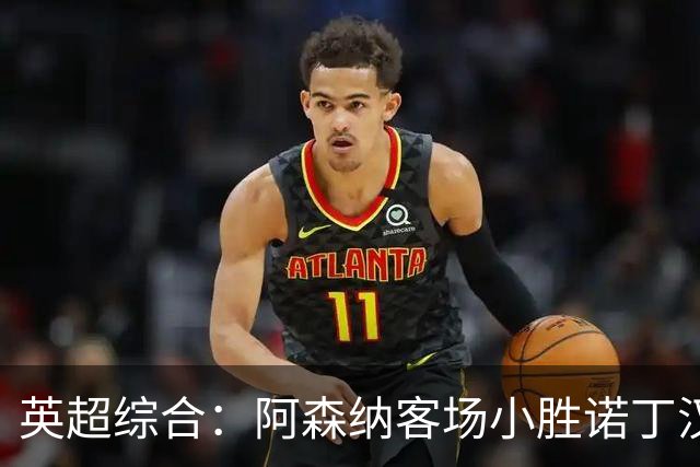 英超综合：阿森纳客场小胜诺丁汉森林