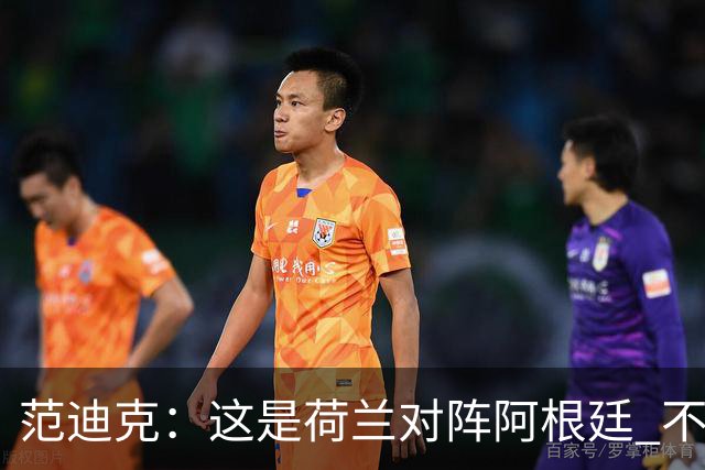 范迪克：这是荷兰对阵阿根廷 不是荷兰对梅西