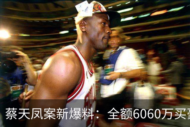 蔡天凤案新爆料：全额6060万买豪宅，邝球回扣拿697万，一事可疑
