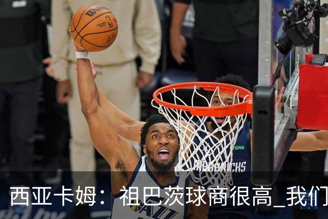 西亚卡姆：祖巴茨球商很高 我们会通过挡拆和空切打出配合