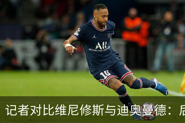 记者对比维尼修斯与迪奥曼德：后者各方面都更强，完全没法比