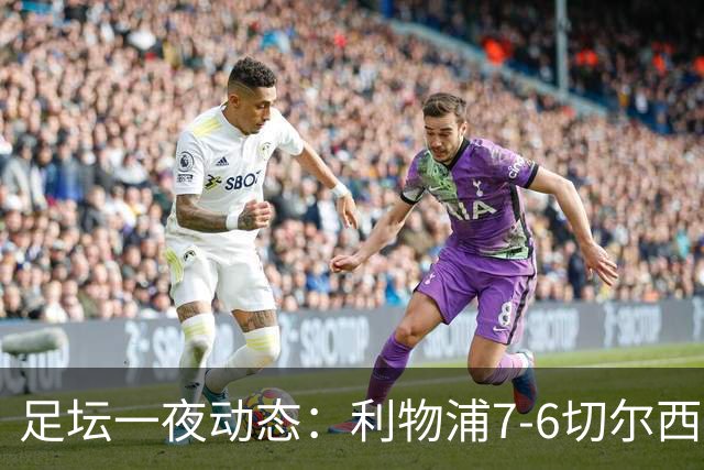 足坛一夜动态：利物浦7-6切尔西！曼城6-5 C罗当选最伟大金球