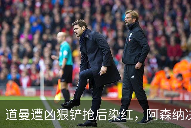 道曼遭凶狠铲抢后染红，阿森纳决定上诉