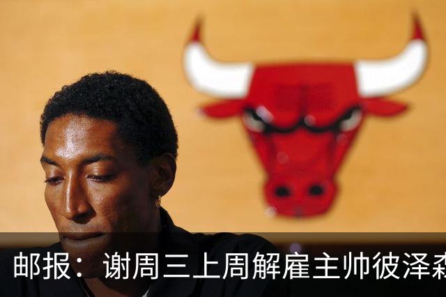 邮报：谢周三上周解雇主帅彼泽森，查利诺领跑接任热门人选