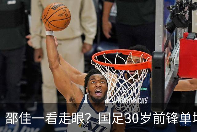 邵佳一看走眼？国足30岁前锋单场3失单刀，中超21场0球，坑惨蓉城