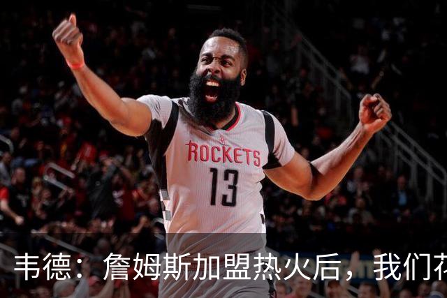 韦德：詹姆斯加盟热火后，我们花了大约一年才找到默契