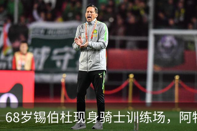 68岁锡伯杜现身骑士训练场，阿特金森只想要他一句反馈