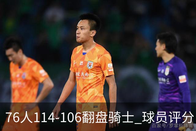 76人114-106翻盘骑士 球员评分：4人满分、3人达标、2人拉胯