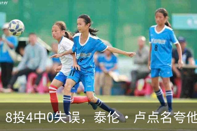 8投4中0失误，泰伦·卢点名夸他扛住了压迫