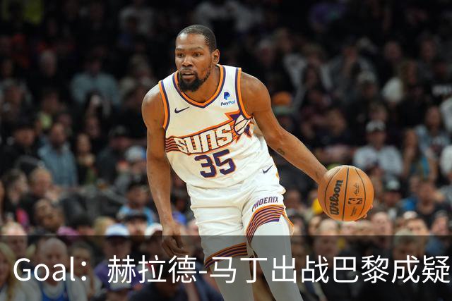 Goal：赫拉德-马丁出战巴黎成疑，球员脚踝至今仍然肿胀